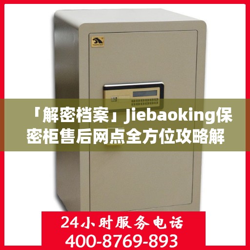 「解密档案」Jiebaoking保密柜售后网点全方位攻略解析