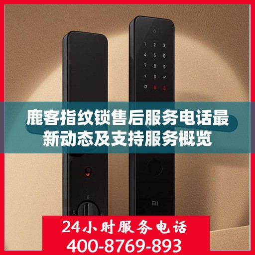 鹿客指纹锁售后服务电话最新动态及支持服务概览