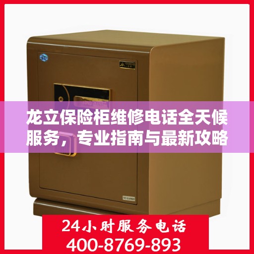 龙立保险柜维修电话全天候服务，专业指南与最新攻略