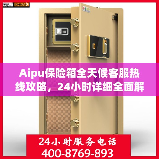 Aipu保险箱全天候客服热线攻略，24小时详细全面解析
