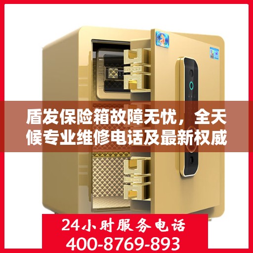 盾发保险箱故障无忧，全天候专业维修电话及最新权威推荐