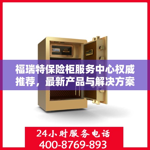 福瑞特保险柜服务中心权威推荐，最新产品与解决方案