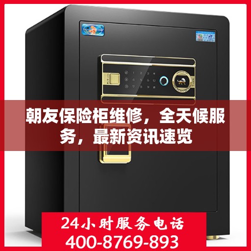 朝友保险柜维修，全天候服务，最新资讯速览