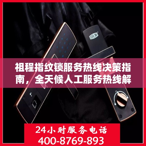 祖程指纹锁服务热线决策指南，全天候人工服务热线解析