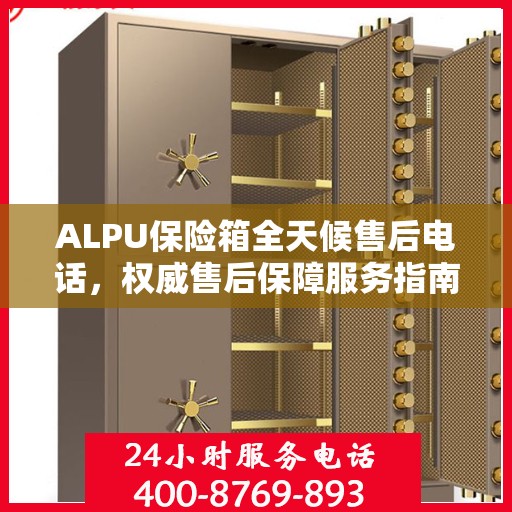 ALPU保险箱全天候售后电话，权威售后保障服务指南