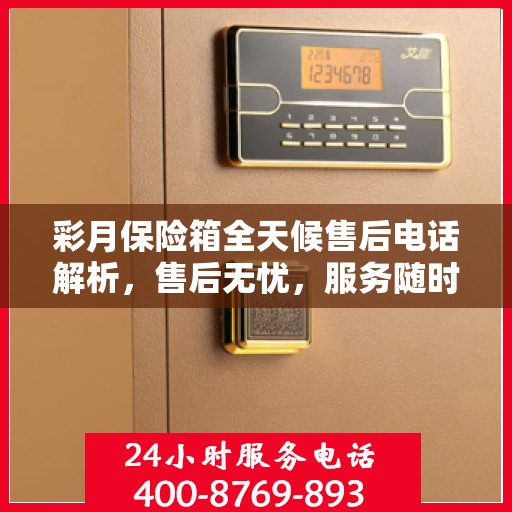 彩月保险箱全天候售后电话解析，售后无忧，服务随时在线