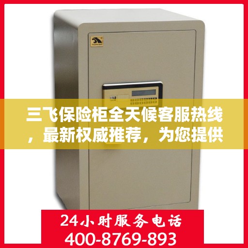 三飞保险柜全天候客服热线，最新权威推荐，为您提供24小时不间断服务