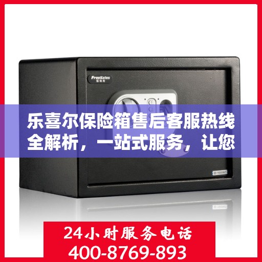 乐喜尔保险箱售后客服热线全解析，一站式服务，让您轻松解决售后问题