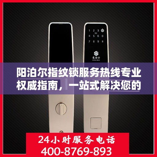 阳泊尔指纹锁服务热线专业权威指南，一站式解决您的锁事困扰