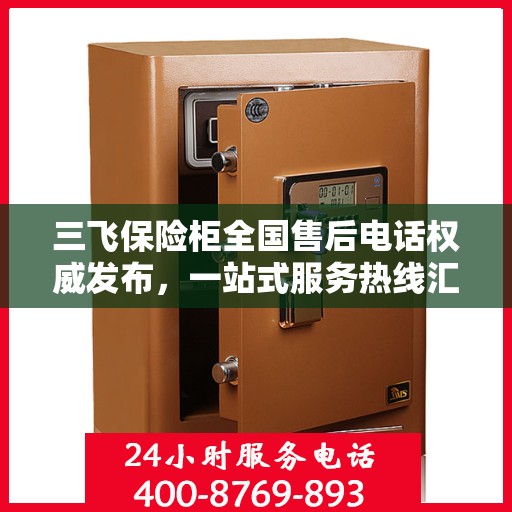 三飞保险柜全国售后电话权威发布，一站式服务热线汇总