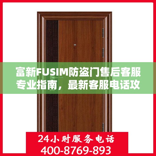 富新FUSIM防盗门售后客服专业指南，最新客服电话攻略