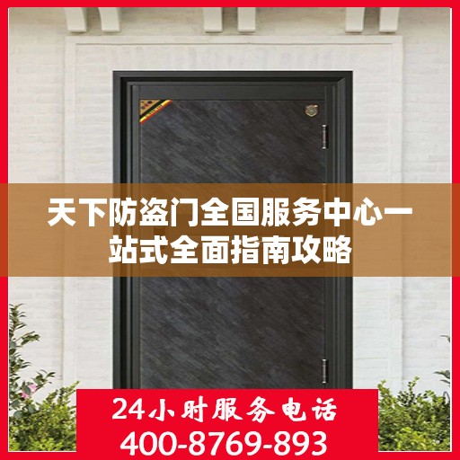 天下防盗门全国服务中心一站式全面指南攻略
