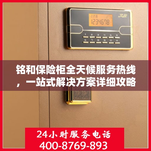 铭和保险柜全天候服务热线，一站式解决方案详细攻略