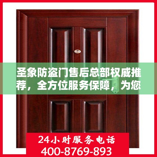 圣象防盗门售后总部权威推荐，全方位服务保障，为您的安全保驾护航