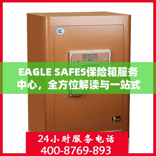 EAGLE SAFES保险箱服务中心，全方位解读与一站式服务体验