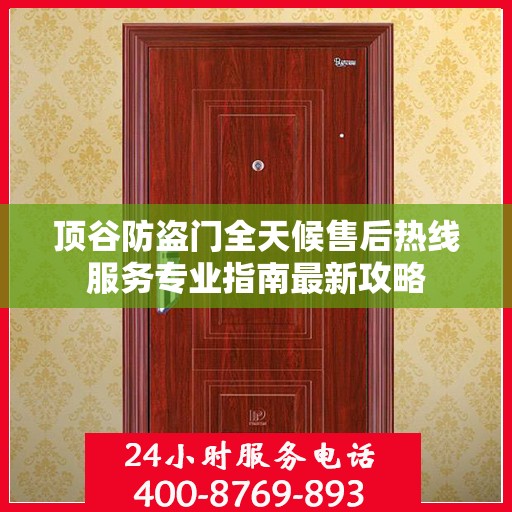 顶谷防盗门全天候售后热线服务专业指南最新攻略