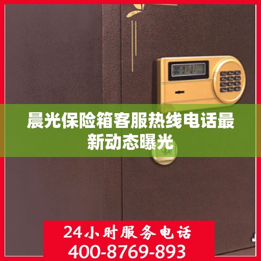 晨光保险箱客服热线电话最新动态曝光