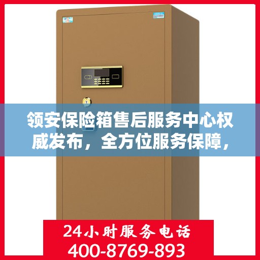 领安保险箱售后服务中心权威发布，全方位服务保障，让您无忧！