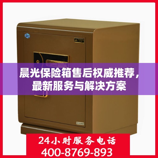 晨光保险箱售后权威推荐，最新服务与解决方案