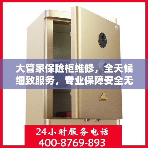 大管家保险柜维修，全天候细致服务，专业保障安全无忧攻略