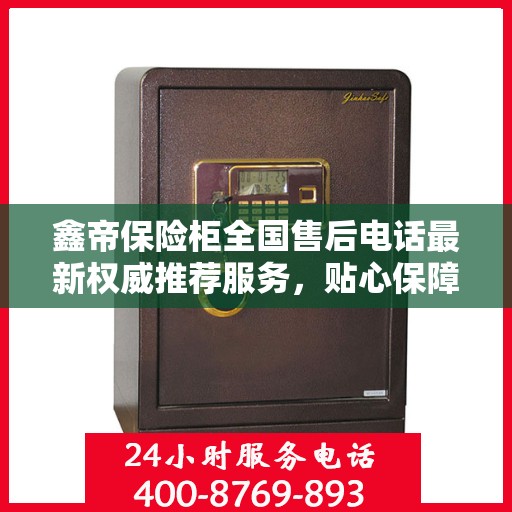 鑫帝保险柜全国售后电话最新权威推荐服务，贴心保障您的财产安全！
