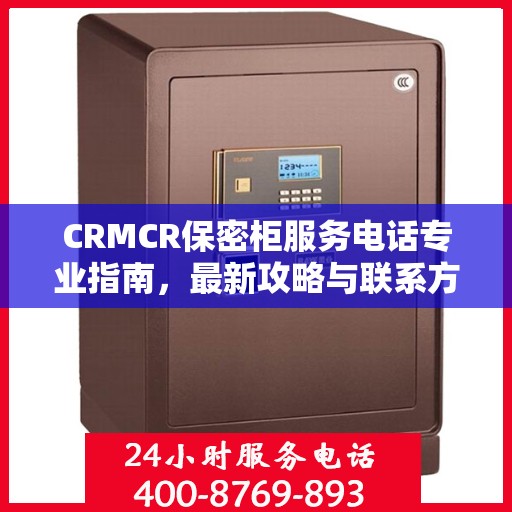 CRMCR保密柜服务电话专业指南，最新攻略与联系方式