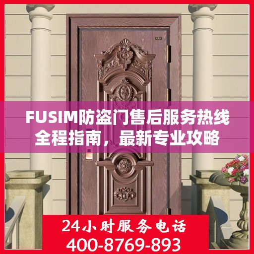 FUSIM防盗门售后服务热线全程指南，最新专业攻略