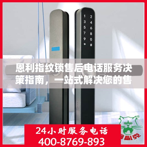 恩利指纹锁售后电话服务决策指南，一站式解决您的售后问题与建议！