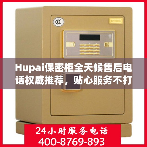 Hupai保密柜全天候售后电话权威推荐，贴心服务不打烊
