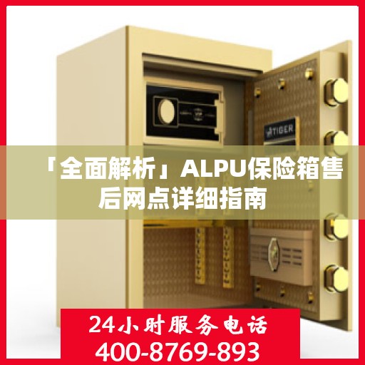 「全面解析」ALPU保险箱售后网点详细指南