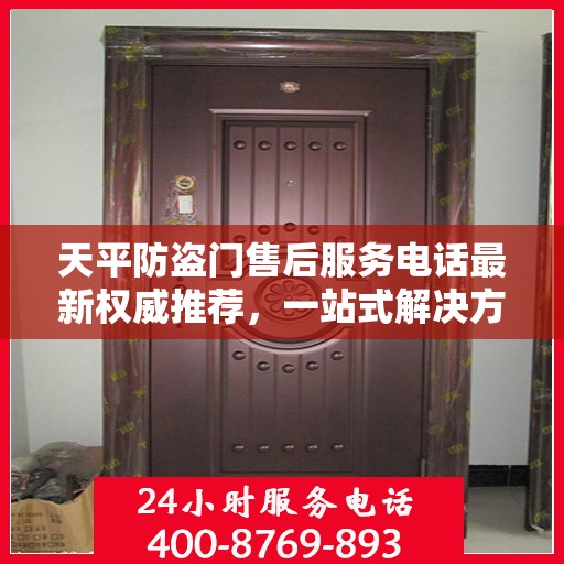 天平防盗门售后服务电话最新权威推荐，一站式解决方案的贴心服务热线！