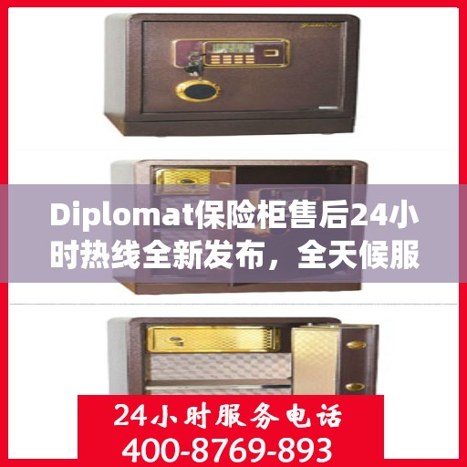 Diplomat保险柜售后24小时热线全新发布，全天候服务最新资讯