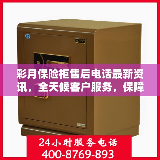 彩月保险柜售后电话最新资讯，全天候客户服务，保障您的安全需求