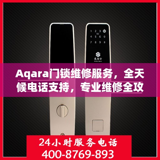 Aqara门锁维修服务，全天候电话支持，专业维修全攻略