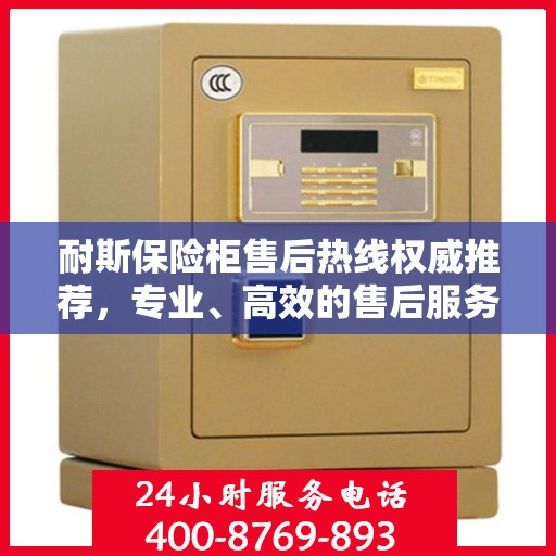 耐斯保险柜售后热线权威推荐，专业、高效的售后服务保障！
