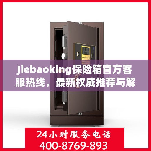 Jiebaoking保险箱官方客服热线，最新权威推荐与解决方案