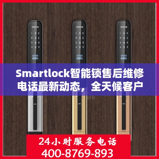 Smartlock智能锁售后维修电话最新动态，全天候客户服务保障