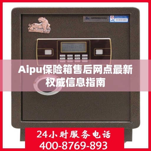 Aipu保险箱售后网点最新权威信息指南