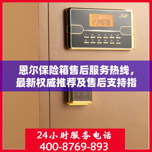 恩尔保险箱售后服务热线，最新权威推荐及售后支持指南