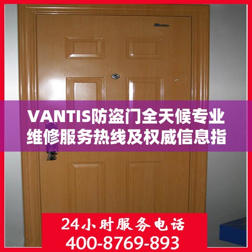 VANTIS防盗门全天候专业维修服务热线及权威信息指南
