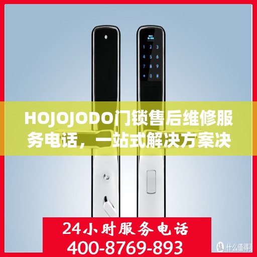 HOJOJODO门锁售后维修服务电话，一站式解决方案决策指南