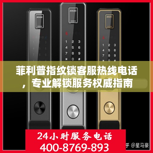 菲利普指纹锁客服热线电话，专业解锁服务权威指南