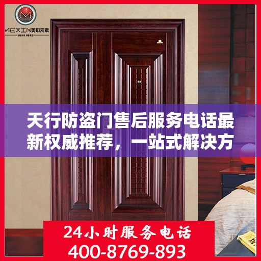 天行防盗门售后服务电话最新权威推荐，一站式解决方案的贴心热线！