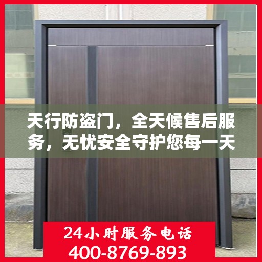 天行防盗门，全天候售后服务，无忧安全守护您每一天