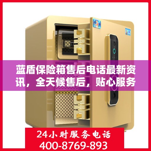 蓝盾保险箱售后电话最新资讯，全天候售后，贴心服务不间断