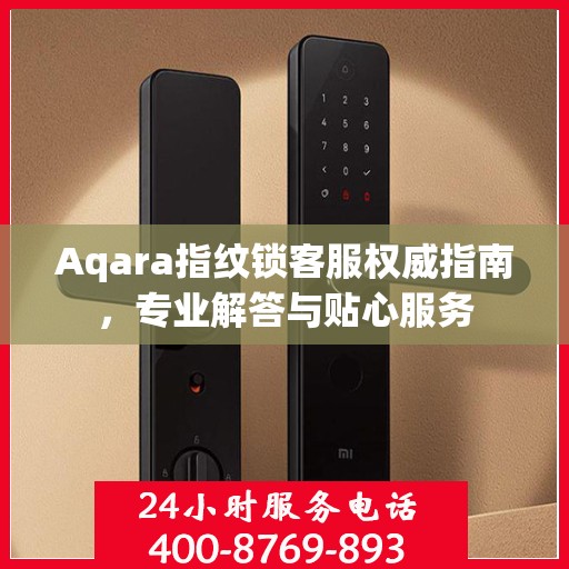 Aqara指纹锁客服权威指南，专业解答与贴心服务