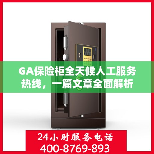 GA保险柜全天候人工服务热线，一篇文章全面解析