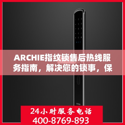 ARCHIE指纹锁售后热线服务指南，解决您的锁事，保障您的安心生活