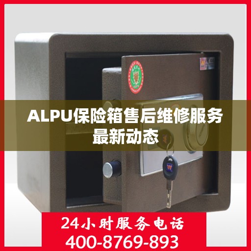ALPU保险箱售后维修服务最新动态