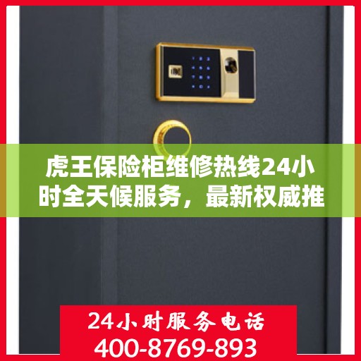 虎王保险柜维修热线24小时全天候服务，最新权威推荐为您护航